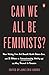 Can We All Be Feminists?: New Writing from Brit Bennett, Nicole Dennis-Benn, and 15 Others on Intersectionality, Identity, and the Way Forward for Feminism