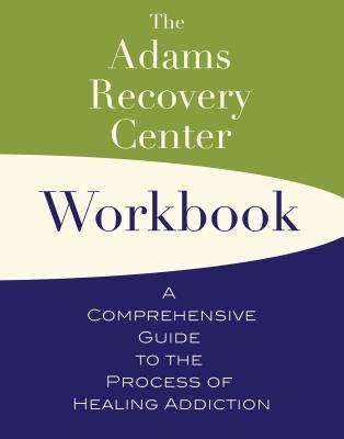 The Adams Recovery Center Workbook: A Comprehensive Guide to the Process of Healing Addiction (The Adams Recovery Center series)
