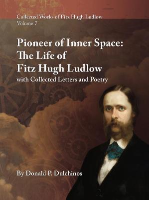 Collected Works of Fitz Hugh Ludlow, Volume 7: Pioneer of Inner Space: The Life of Fitz Hugh Ludlow, with Collected Letters and Poetry (Collected Works of Fitz Hugh Ludlow, 7)