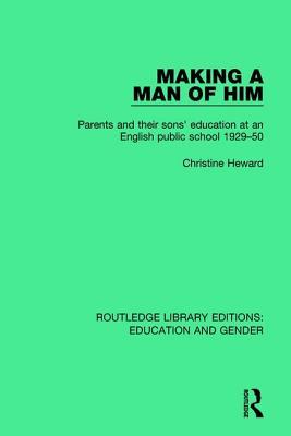 Making a Man of Him: Parents and Their Sons' Education at an English Public School 1929-50 (Routledge Library Editions: Education and Gender)