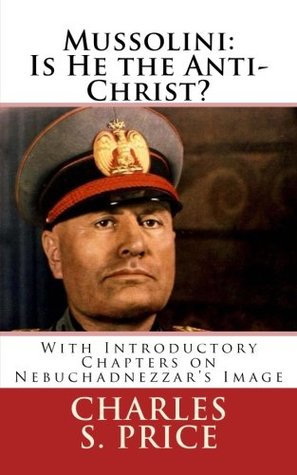 Mussolini: Is He the Anti-Christ?: With Introductory Chapters on Nebuchadnezzar’s Image