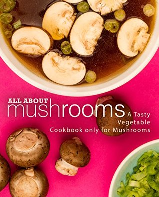 All About Mushrooms: A Tasty Vegetable Cookbook Only for Mushrooms (Kindle Edition)