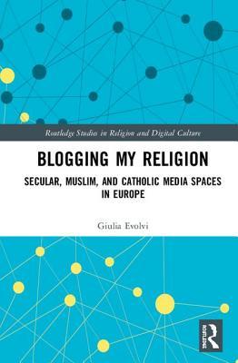 Blogging My Religion: Secular, Muslim, and Catholic Media Spaces in Europe (Routledge Studies in Religion and Digital Culture)