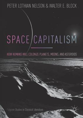 Space Capitalism: How Humans will Colonize Planets, Moons, and Asteroids (Palgrave Studies in Classical Liberalism)