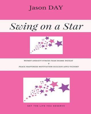 SWING on a STAR - Your Guide to GET the LIFE you've been DREAMING Of!: worry anxiety stress fear shame defeat v's peace happiness motivation success love victory