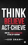 Think- Believe - Act-chieve : How to Think & Grow Rich in the 21st Century Think- Believe - Act-chieve : How to Think & Grow Rich in the 21st Century