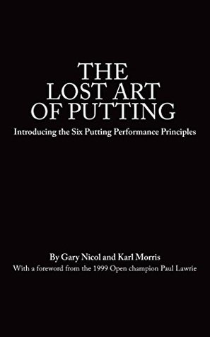The Lost Art of Putting: Introducing the Six Putting Performance Principles (The Lost Art of Golf Book 1)