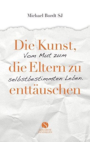 Die Kunst, die Eltern zu enttäuschen: Vom Mut zum selbstbestimmten Leben (Hardcover)