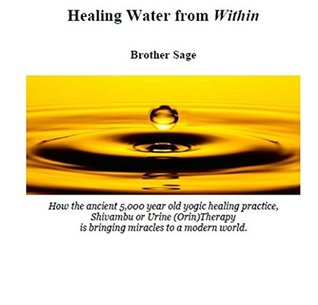 Healing Water from Within by Brother Sage: How the ancient 5,000 year old yogic practice, Shivambhu or Urine Therapy is bringing miracles to a modern world.