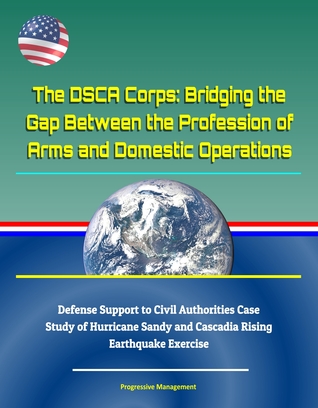 The DSCA Corps: Bridging the Gap Between the Profession of Arms and Domestic Operations - Defense Support to Civil Authorities Case Study of Hurricane Sandy and Cascadia Rising Earthquake Exercise