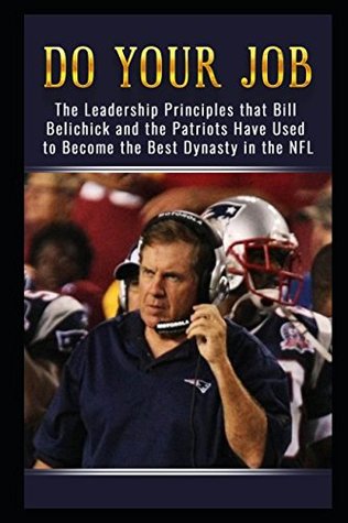 Do Your Job The Leadership Principles That Bill Belichick And The New England Patriots Have Used To Become The Best Dynasty In The Nfl By Jackson Carter