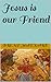 Jesus is our Friend