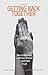 Getting Back Together: How To Reconcile With Your Partner - And Make It Last
