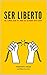 SER LIBERTO: el libro que t...