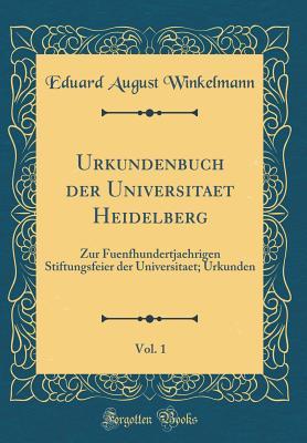 Urkundenbuch der Universitaet Heidelberg, Vol. 1: Zur Fuenfhundertjaehrigen Stiftungsfeier der Universitaet; Urkunden (Classic Reprint)