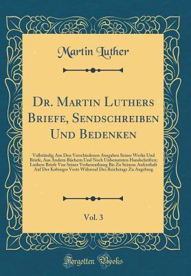 Dr. Martin Luthers Briefe, Sendschreiben Und Bedenken, Vol. 3: Vollst�ndig Aus Den Verschiedenen Ausgaben Seiner Werke Und Briefe, Aus Andern B�chern Und Noch Unbenutzten Handschriften; Luthers Briefe Von Seiner Verheurathung Bis Zu Seinem Aufenthalt Au