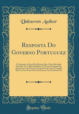 Resposta Do Governo Portuguez: Á Exposição a Favor Dos Direitos Que a Gran-Bretanha Pretende Ter Á Ilha De Bolama Na Costa Occidental De Africa E an Uma Parte Do Territorio Em Frente D'aquella Ihl