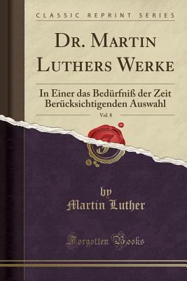 Dr. Martin Luthers Werke, Vol. 8: In Einer Das Bed�rfni� Der Zeit Ber�cksichtigenden Auswahl (Classic Reprint)