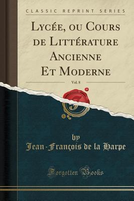 Lycée, ou Cours de Littérature Ancienne Et Moderne, Vol. 8