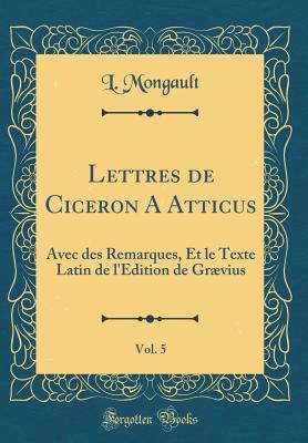 Lettres de Ciceron A Atticus, Vol. 5: Avec des Remarques, Et le Texte Latin de l'Edition de Grævius (Classic Reprint)