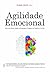 Agilidade emocional: abra sua mente, aceite as mudanças e prospere no trabalho e na vida