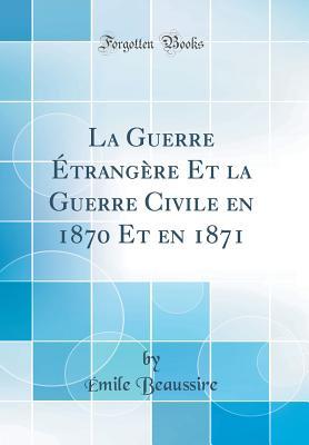 La Guerre Étrangère Et la Guerre Civile en 1870 Et en 1871 (Classic Reprint) (French Edition)