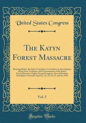 The Katyn Forest Massacre, Vol. 5: Hearings Before the Select Committee to Conduct an Investigation of the Facts, Evidence, and Circumstances of the ... (Frankfurt, Germany) April 21, 22, 23, 24,