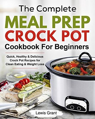 The Complete Meal Prep Crock Pot Cookbook For Beginners: Quick, Healthy & Delicious Crock Pot Recipes for Smart and Busy People (Slow Cooker Cookbook)
