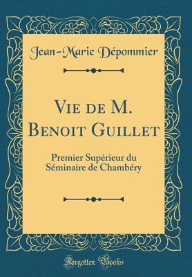 Vie de M. Benoit Guillet: Premier Supérieur du Séminaire de Chambéry (Classic Reprint)