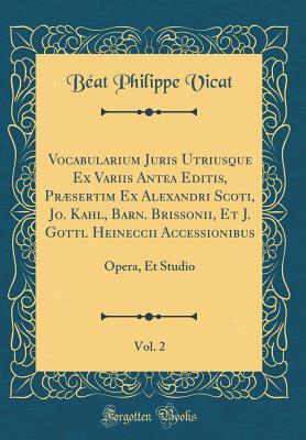 Vocabularium Juris Utriusque Ex Variis Antea Editis, Præsertim Ex Alexandri Scoti, Jo. Kahl, Barn. Brissonii, Et J. Gottl Heineccii Accessionibus, ... Et Studio (Classic Reprint) (Latin Edition)