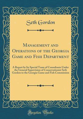 Management and Operations of the Georgia Game and Fish Department: A Report by Its Special Team of Consultants Under the General Supervision of ... Game and Fish Commission (Classic Reprint)
