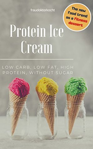 Protein Ice Cream: The fitness dessert: LOW CARB, LOW FAT, HIGH PROTEIN, WITHOUT SUGAR (Kindle Edition)