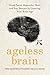 Ageless Brain: Think Faster, Remember More, and Stay Sharper by Lowering Your Brain Age