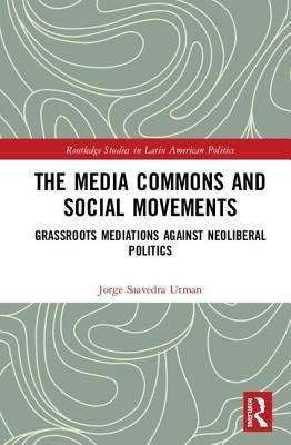 The Media Commons and Social Movements: Grassroots Mediations Against Neoliberal Politics (Routledge Studies in Latin American Politics)