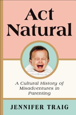 Act Natural: A Cultural History of Misadventures in Parenting (ebook)