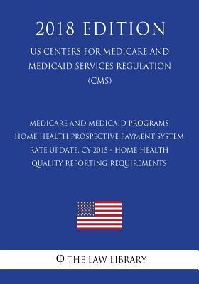 Medicare and Medicaid Programs - Home Health Prospective Payment System Rate Update, CY 2015 - Home Health Quality Reporting Requirements (US Centers ... Services Regulation) (CMS) (2018 Edition)