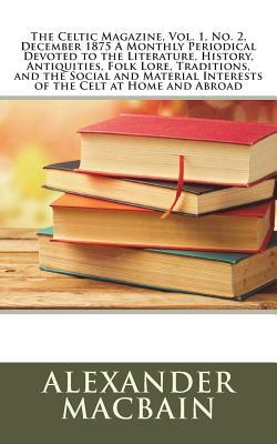 The Celtic Magazine, Vol. 1, No. 2, December 1875 a Monthly Periodical Devoted to the Literature, History, Antiquities, Folk Lore, Traditions, and the Social and Material Interests of the Celt at Home and Abroad
