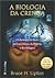 A Biologia da Crença by Bruce H. Lipton