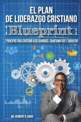 El Plan De Liderazgo Cristiano Blueprint: 7 Principios Para Construir Algo Grandioso, Transformativo y Duradero! (Spanish Edition)