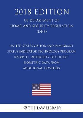 United States Visitor and Immigrant Status Indicator Technology Program (US-VISIT) - Authority to Collect Biometric Data From Additional Travelers (US ... Security Regulation) (DHS) (2018 Edition)