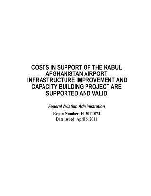 Costs in Support of the Kabul Afghanistan Airport Infrastructure Improvement and Capacity Building Project Are Supported and Valid [electronic Resource]: Federal Aviation Administration.