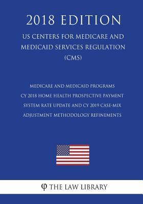 Medicare and Medicaid Programs - CY 2018 Home Health Prospective Payment System Rate Update and CY 2019 Case-Mix Adjustment Methodology Refinements ... Services Regulation) (CMS) (2018 Edition)