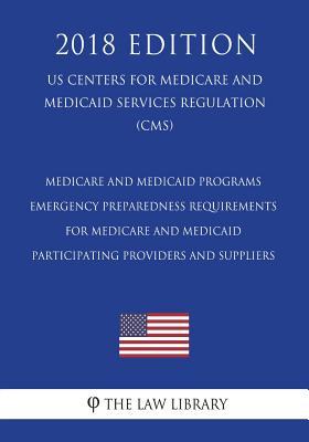 Medicare and Medicaid Programs - Emergency Preparedness Requirements for Medicare and Medicaid Participating Providers and Suppliers (US Centers for ... Services Regulation) (CMS) (2018 Edition)