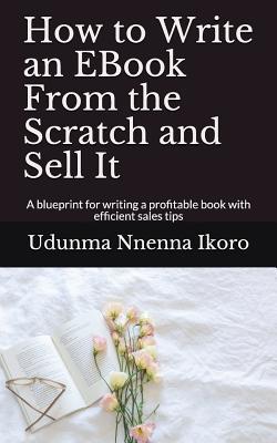 How to Write an EBook From the Scratch and Sell It: A blueprint for writing a profitable book with efficient sales tips