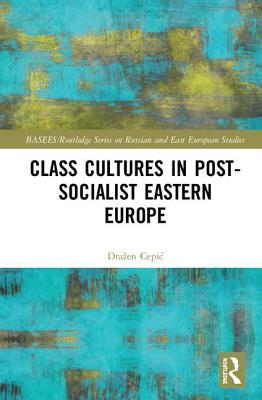 Class Cultures in Post-Socialist Eastern Europe (BASEES/Routledge Series on Russian and East European Studies)