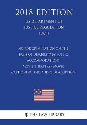 Nondiscrimination on the Basis of Disability by Public Accommodations - Movie Theaters - Movie Captioning and Audio Description (US Department of Justice Regulation) (DOJ) (2018 Edition)