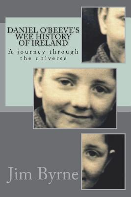 Daniel O'Beeve and the Wee History of His Part of Old Ireland: Book 1 of 3 - A semi-autobiographical romp through a bit of the universe - Part 1 (The life of Daniel O'Beeve: In three volumes)