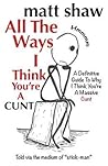 All The Ways I Think You're A Cunt: A Definitive Guide For All The Reasons I Think You're A Massive Cunt All The Ways I Think You're A Cunt: A Definitive Guide For All The Reasons I Think You're A Massive Cunt