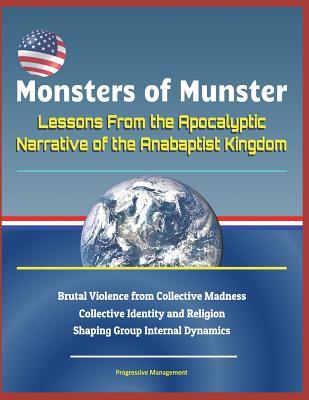 Monsters of Munster: Lessons from the Apocalyptic Narrative of the Anabaptist Kingdom - Brutal Violence from Collective Madness, Collective Identity and Religion Shaping Group Internal Dynamics (Paperback)