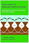 The Logic of English Prepositions: Intuitively Understand and Feel English like a Native Speaker